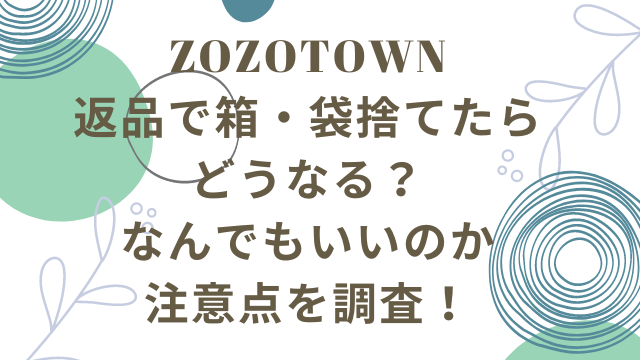 zozotown返品で箱・袋捨てたらどうなる？なんでもいいのかどうか注意点を調査！