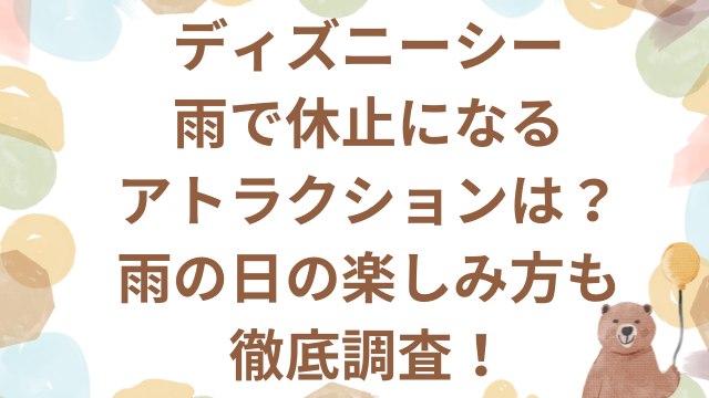 ディズニーシー雨で休止のアトラクションは？雨の日の楽しみ方も徹底調査！