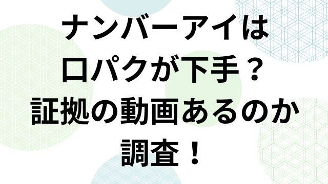 ナンバーアイは口パクが下手？証拠の動画あるのか調査！