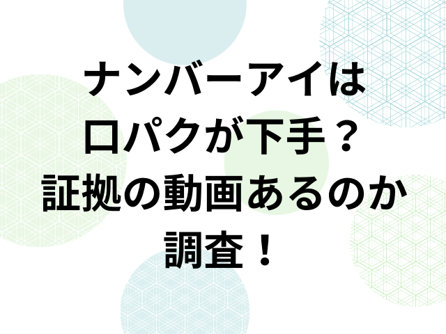 ナンバーアイは口パクが下手？証拠の動画あるのか調査！