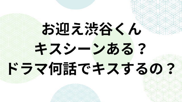 お迎え渋谷くんキスシーンある？ドラマ何話でキスするの？