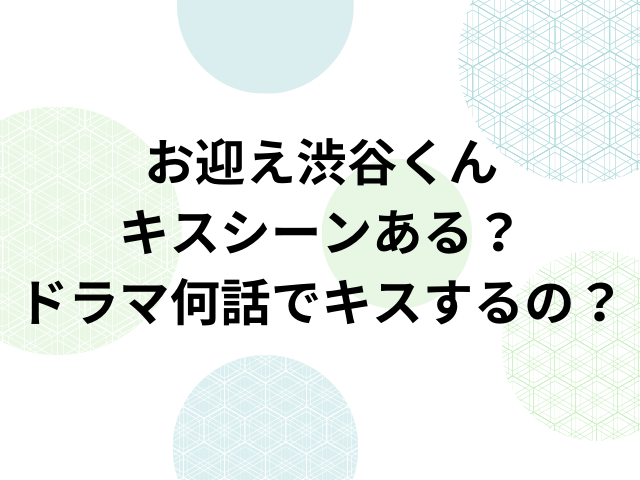 お迎え渋谷くんキスシーンある？ドラマ何話でキスするの？