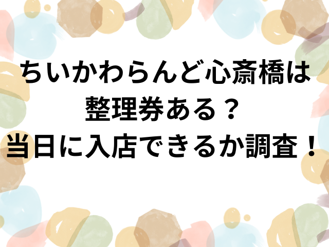 ちいかわらんど心斎橋は整理券ある？当日に入店できるか調査！