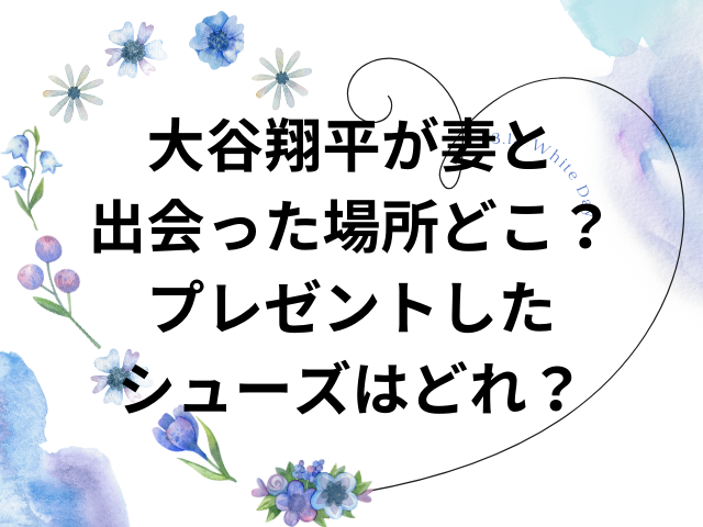 大谷翔平が妻と出会った場所どこ？プレゼントしたシューズは？