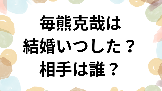 毎熊克哉は結婚いつした？相手は誰？