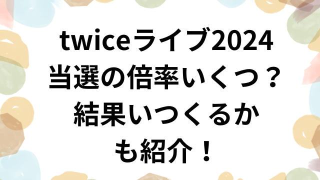 twiceライブ2024当選の倍率いくつ？結果いつくるかも紹介！