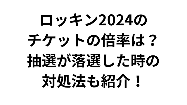 ロッキン2024のチケットの倍率は？抽選が落選した時の対処法も紹介！