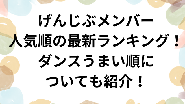 げんじぶメンバー人気順の最新ランキング！ダンスうまい順についても紹介！