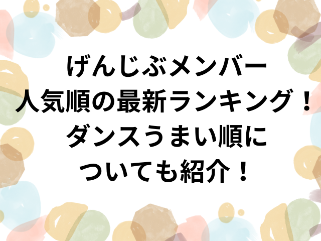 げんじぶメンバー人気順の最新ランキング！ダンスうまい順についても紹介！