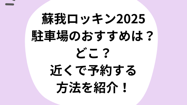 蘇我のロッキン2025駐車場のおすすめは？どこ？近くで予約する方法を紹介！