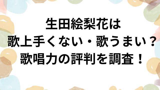 生田絵梨花は歌上手くない・歌うまい？歌唱力の評判を調査！