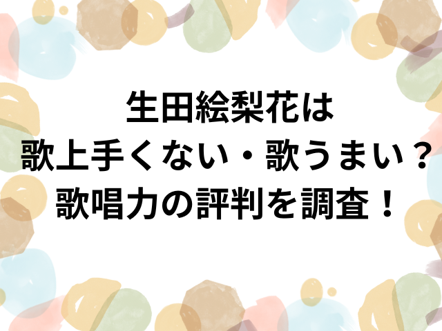 生田絵梨花は歌上手くない・歌うまい？歌唱力の評判を調査！