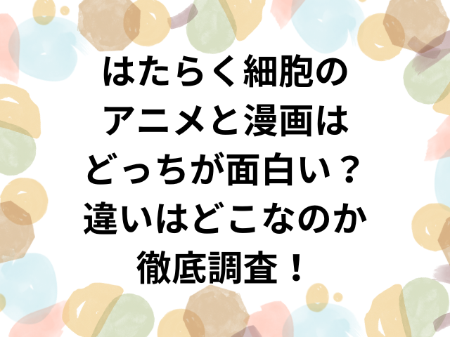 はたらく細胞のアニメと漫画はどっちが面白い？違いはどこなのか徹底調査！