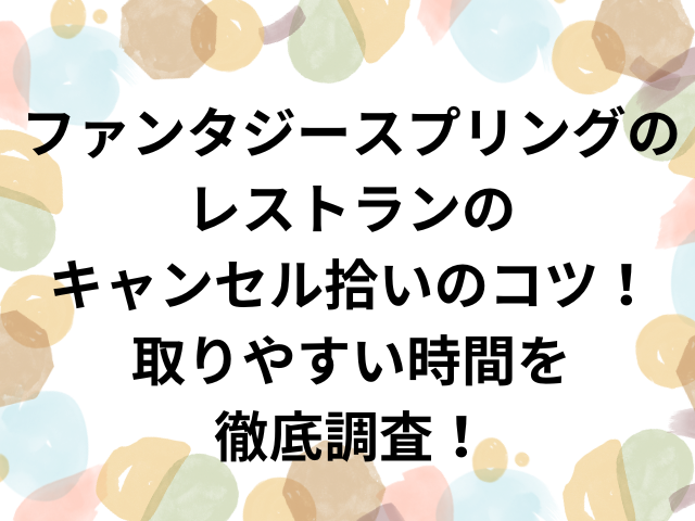 ファンタジースプリングスのレストランのキャンセル拾いのコツ！取りやすい時間を徹底調査！