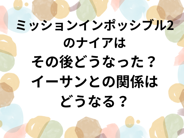 ミッションインポッシブル2のナイアはその後どうなった？イーサンとの関係はどうなる？